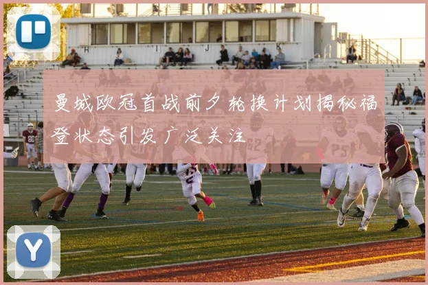 曼城欧冠首战前夕轮换计划揭秘福登状态引发广泛关注