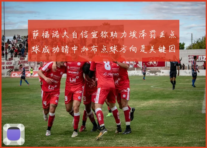 萨福诺夫自信宣称助力埃泽罚丢点球成功猜中加布点球方向是关键因素