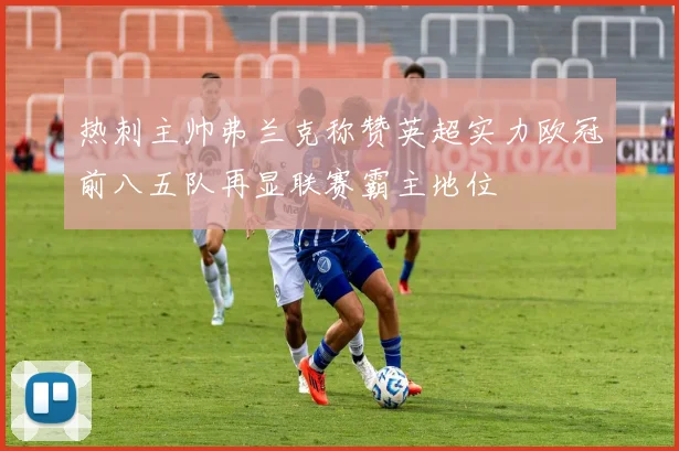 热刺主帅弗兰克称赞英超实力欧冠前八五队再显联赛霸主地位