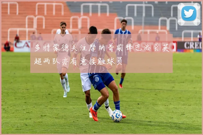 多特蒙德关注摩纳哥前锋巴洛贡英超两队亦有意接触球员
