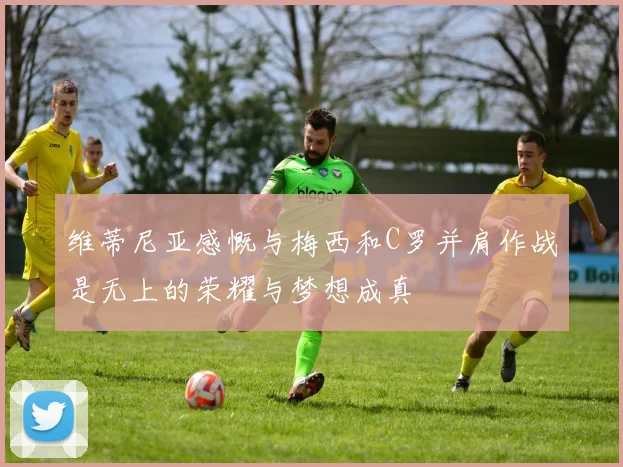 维蒂尼亚感慨与梅西和C罗并肩作战是无上的荣耀与梦想成真