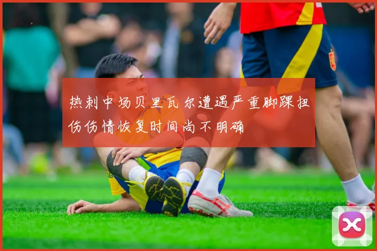 热刺中场贝里瓦尔遭遇严重脚踝扭伤伤情恢复时间尚不明确