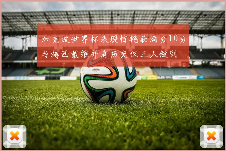 加克波世界杯表现惊艳获满分10分与梅西戴维并肩历史仅三人做到