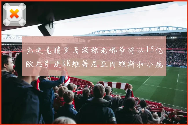 无奖竞猜罗马诺称老佛爷将以15亿欧元引进KK维蒂尼亚内维斯和小鹿