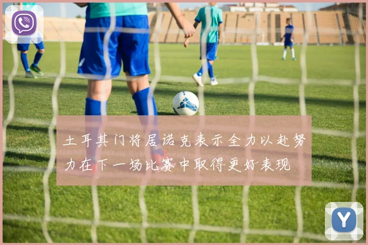土耳其门将居诺克表示全力以赴努力在下一场比赛中取得更好表现