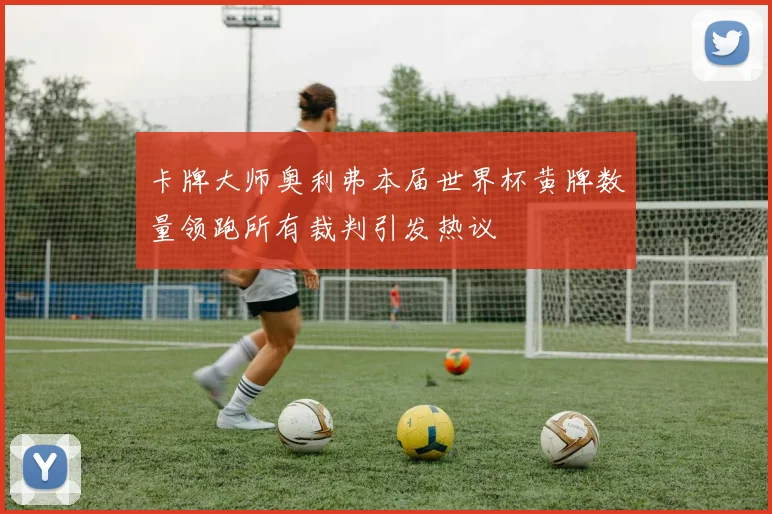 卡牌大师奥利弗本届世界杯黄牌数量领跑所有裁判引发热议