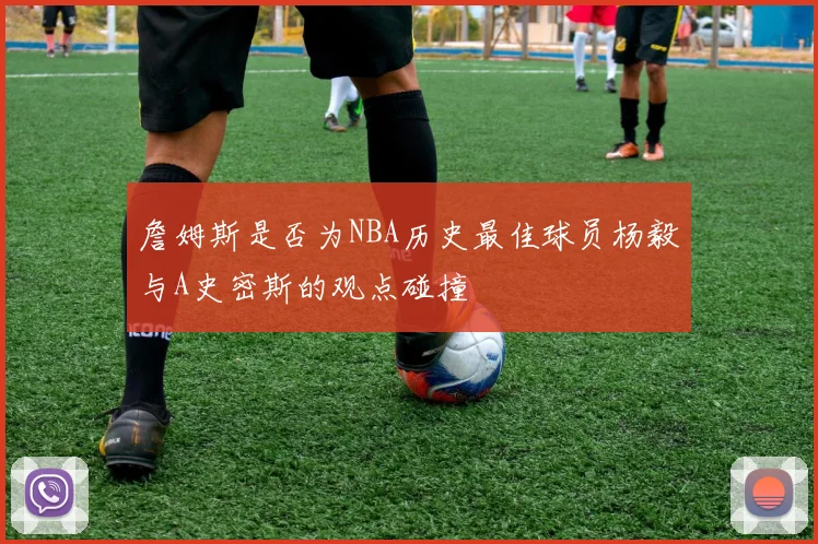 詹姆斯是否为NBA历史最佳球员杨毅与A史密斯的观点碰撞