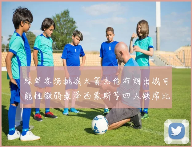 绿军客场挑战火箭杰伦布朗出战可能性微弱豪泽西蒙斯等四人缺席比赛