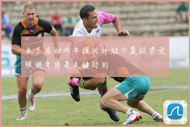 米兰启动两年振兴计划今夏投资受限明年将是关键时刻