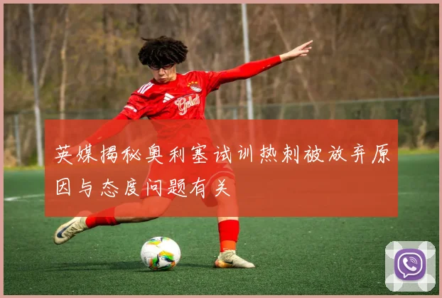英媒揭秘奥利塞试训热刺被放弃原因与态度问题有关