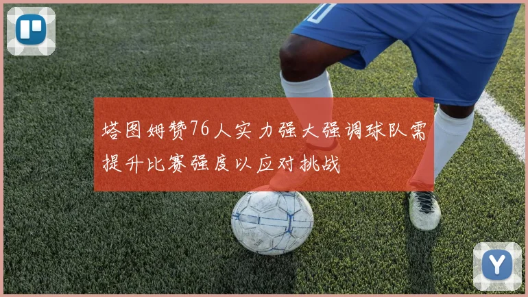 塔图姆赞76人实力强大强调球队需提升比赛强度以应对挑战