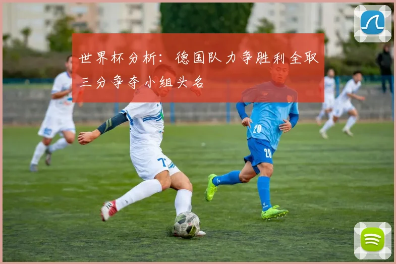 世界杯分析：德国队力争胜利全取三分争夺小组头名