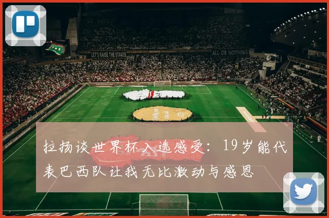 拉扬谈世界杯入选感受：19岁能代表巴西队让我无比激动与感恩
