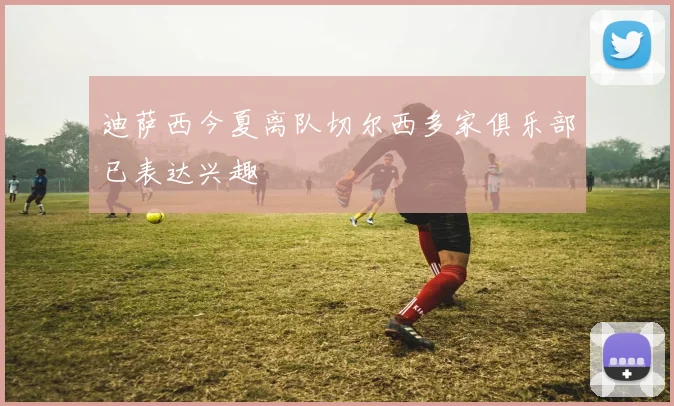 迪萨西今夏离队切尔西多家俱乐部已表达兴趣