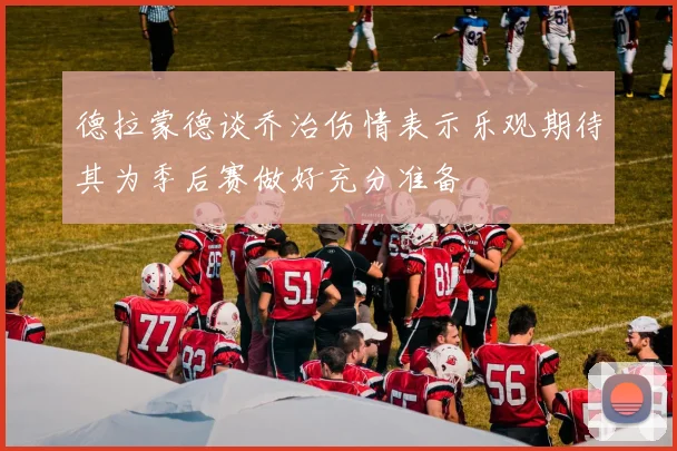德拉蒙德谈乔治伤情表示乐观期待其为季后赛做好充分准备