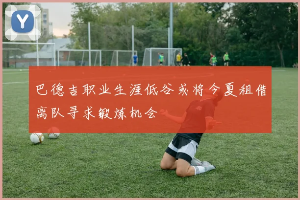巴德吉职业生涯低谷或将今夏租借离队寻求锻炼机会