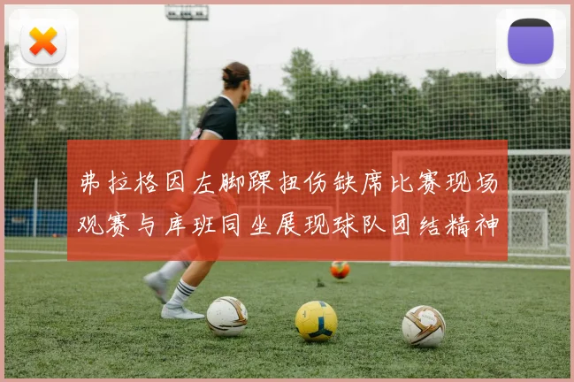 弗拉格因左脚踝扭伤缺席比赛现场观赛与库班同坐展现球队团结精神
