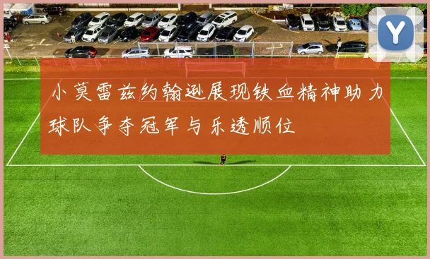 小莫雷兹约翰逊展现铁血精神助力球队争夺冠军与乐透顺位