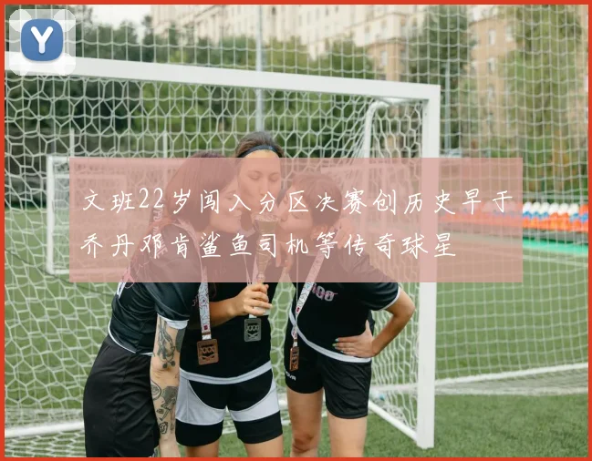 文班22岁闯入分区决赛创历史早于乔丹邓肯鲨鱼司机等传奇球星