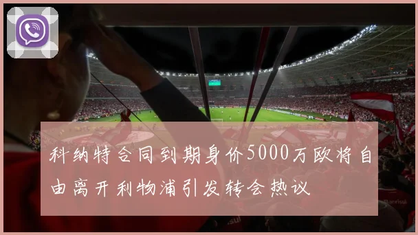 科纳特合同到期身价5000万欧将自由离开利物浦引发转会热议