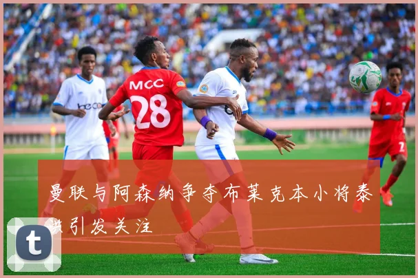 曼联与阿森纳争夺布莱克本小将泰洪引发关注