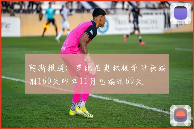 阿斯报道：罗比尼奥积极学习获减刑160天昨年11月已减刑69天