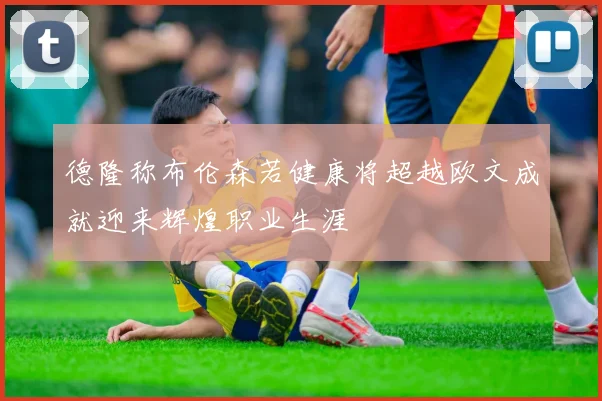 德隆称布伦森若健康将超越欧文成就迎来辉煌职业生涯