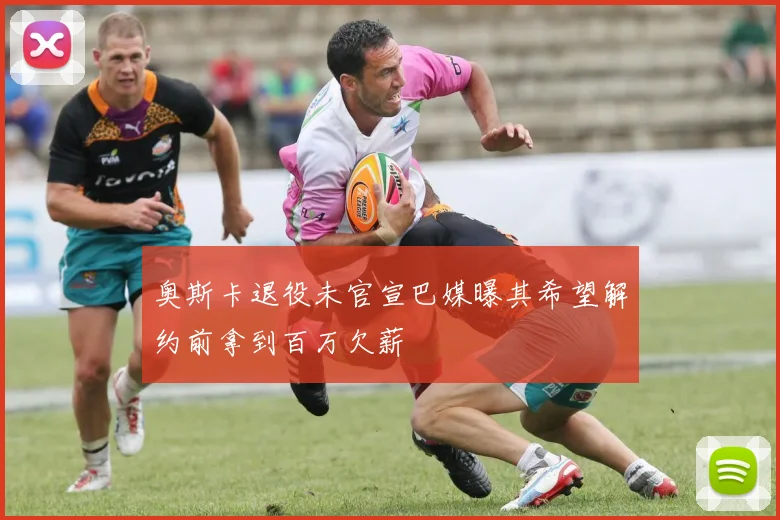 奥斯卡退役未官宣巴媒曝其希望解约前拿到百万欠薪